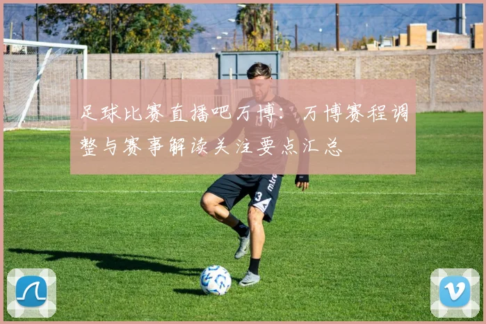 足球比赛直播吧万博：万博赛程调整与赛事解读关注要点汇总