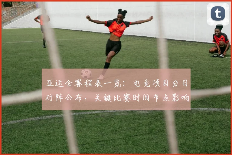 亚运会赛程表一览：电竞项目分日对阵公布，关键比赛时间节点影响观赛安排