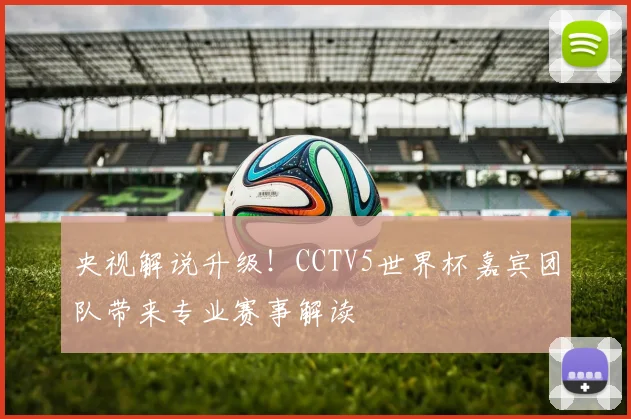 央视解说升级！CCTV5世界杯嘉宾团队带来专业赛事解读