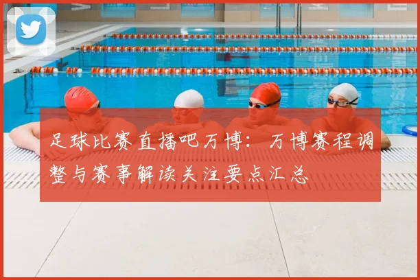 足球比赛直播吧万博：万博赛程调整与赛事解读关注要点汇总