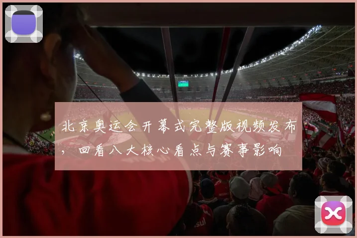 北京奥运会开幕式完整版视频发布，回看八大核心看点与赛事影响