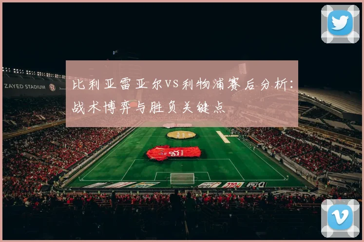 比利亚雷亚尔vs利物浦赛后分析：战术博弈与胜负关键点