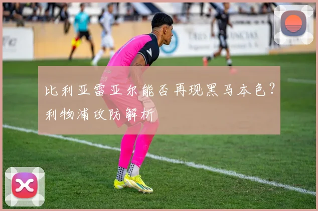 比利亚雷亚尔能否再现黑马本色？利物浦攻防解析