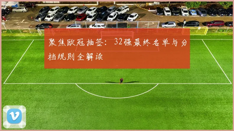 聚焦欧冠抽签：32强最终名单与分档规则全解读