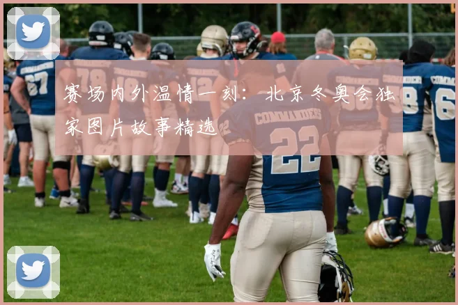 赛场内外温情一刻：北京冬奥会独家图片故事精选