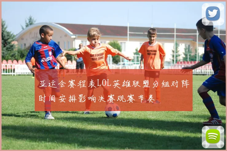 亚运会赛程表LOL英雄联盟分组对阵时间安排影响决赛观赛节奏