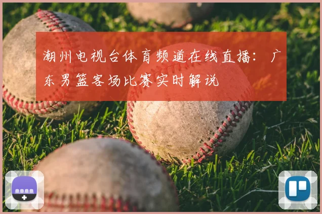 潮州电视台体育频道在线直播：广东男篮客场比赛实时解说