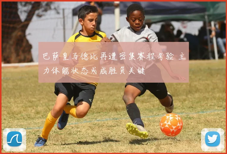 巴萨皇马德比再遭密集赛程考验 主力体能状态或成胜负关键