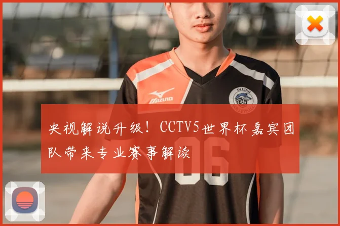 央视解说升级！CCTV5世界杯嘉宾团队带来专业赛事解读