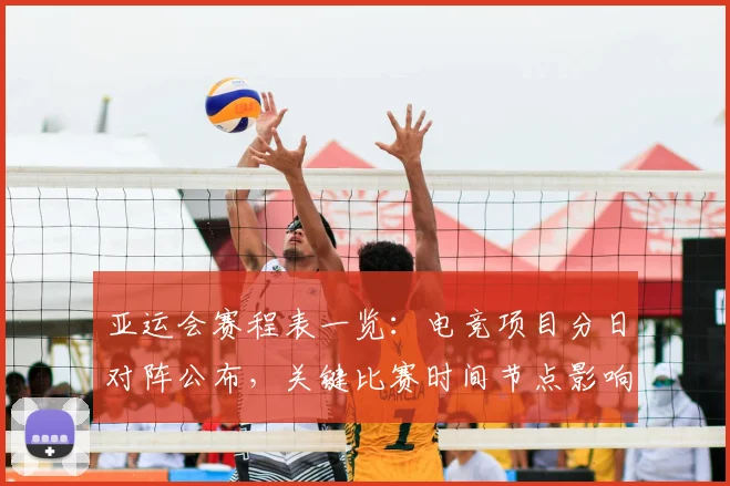 亚运会赛程表一览：电竞项目分日对阵公布，关键比赛时间节点影响观赛安排