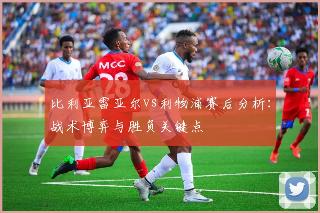 比利亚雷亚尔vs利物浦赛后分析：战术博弈与胜负关键点