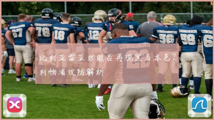 比利亚雷亚尔能否再现黑马本色？利物浦攻防解析