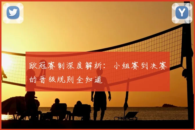 欧冠赛制深度解析：小组赛到决赛的晋级规则全知道