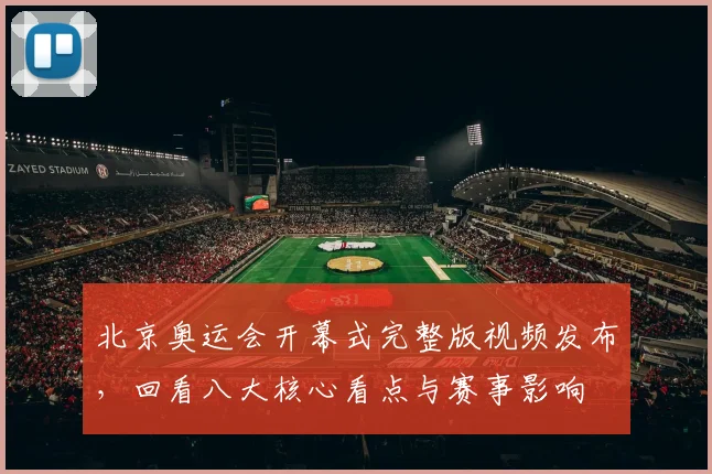 北京奥运会开幕式完整版视频发布，回看八大核心看点与赛事影响